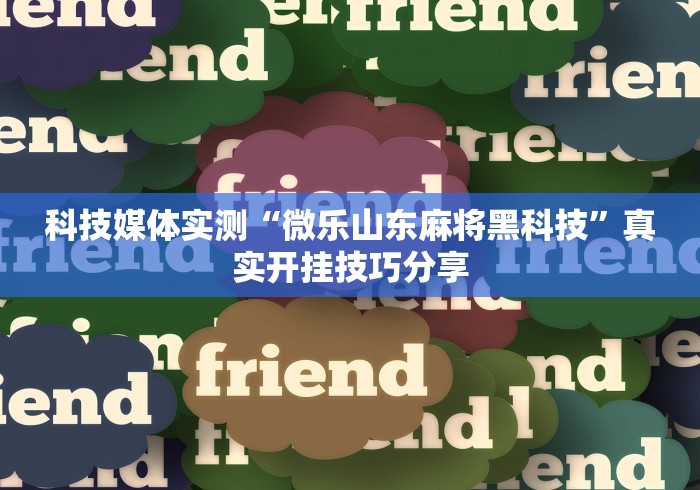 科技媒体实测“微乐山东麻将黑科技”真实开挂技巧分享