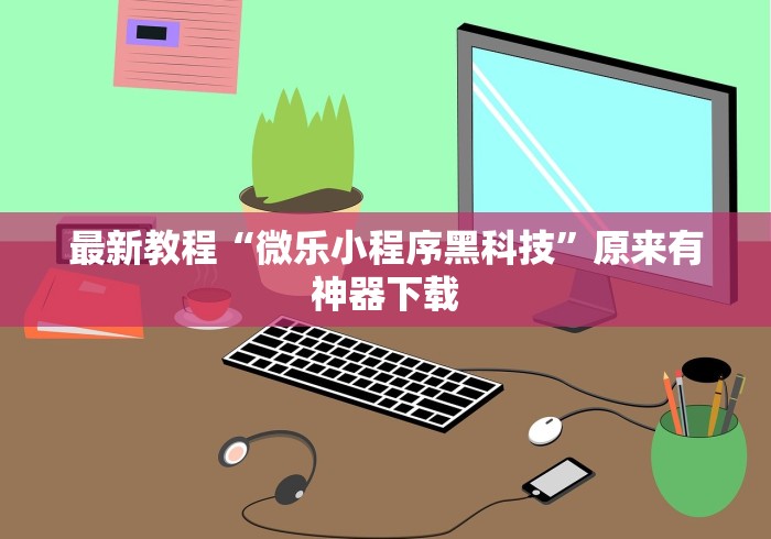 最新教程“微乐小程序黑科技”原来有神器下载