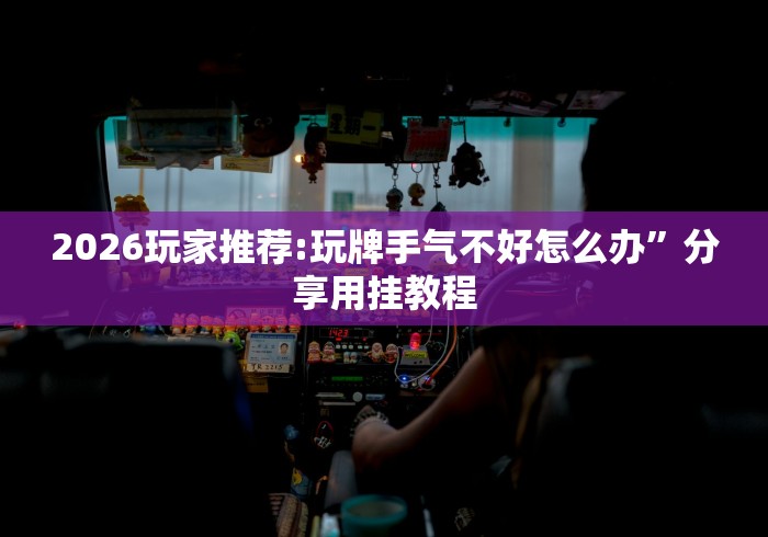 2026玩家推荐:玩牌手气不好怎么办”分享用挂教程