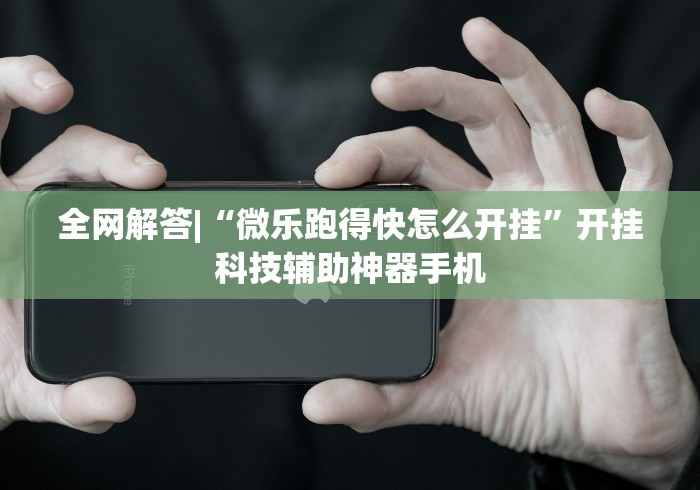 全网解答|“微乐跑得快怎么开挂”开挂科技辅助神器手机