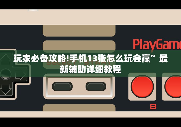 玩家必备攻略!手机13张怎么玩会赢”最新辅助详细教程