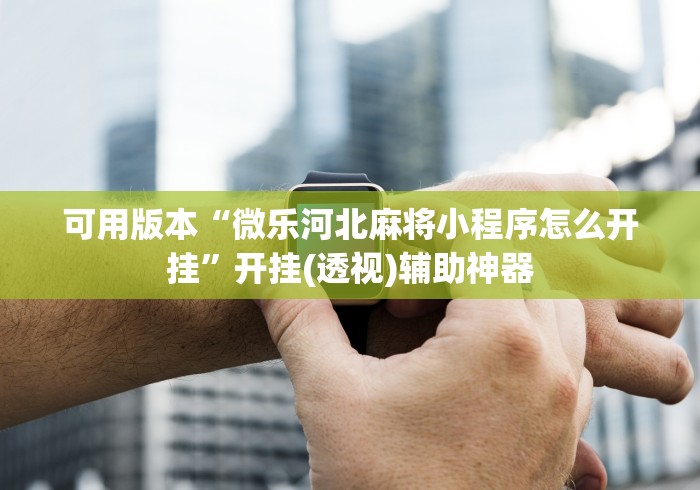 可用版本“微乐河北麻将小程序怎么开挂”开挂(透视)辅助神器