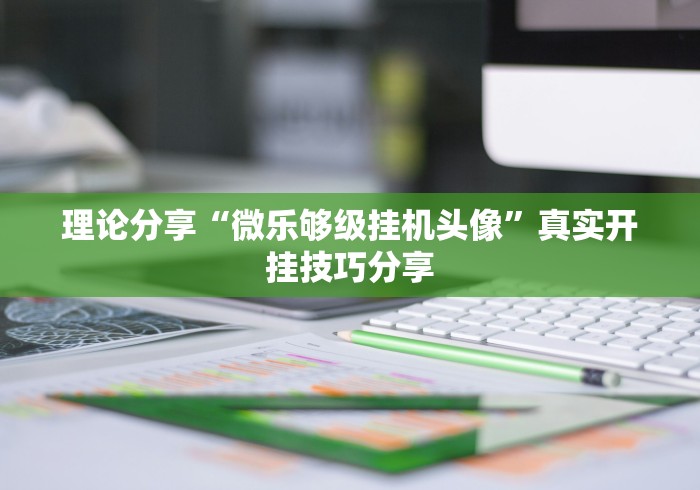 理论分享“微乐够级挂机头像”真实开挂技巧分享