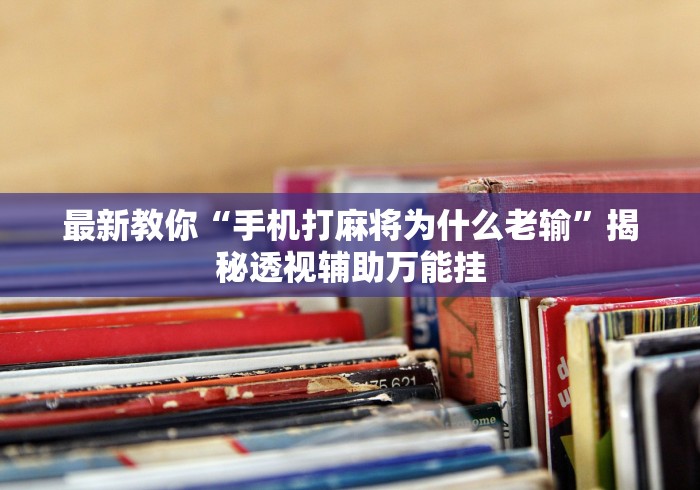 最新教你“手机打麻将为什么老输”揭秘透视辅助万能挂
