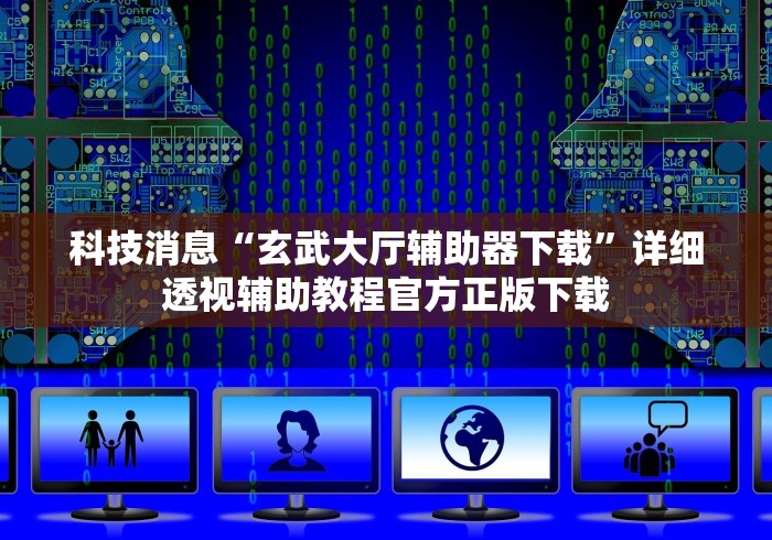 科技消息“玄武大厅辅助器下载”详细透视辅助教程官方正版下载