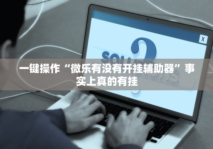 一键操作“微乐有没有开挂辅助器”事实上真的有挂