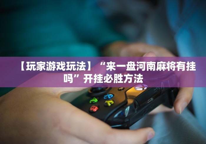 【玩家游戏玩法】“来一盘河南麻将有挂吗”开挂必胜方法