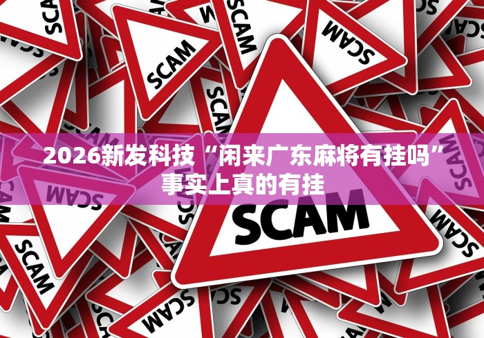 2026新发科技“闲来广东麻将有挂吗”事实上真的有挂