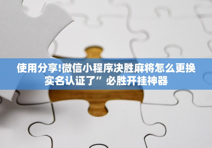 使用分享!微信小程序决胜麻将怎么更换实名认证了”必胜开挂神器