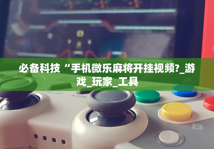 必备科技“手机微乐麻将开挂视频?_游戏_玩家_工具