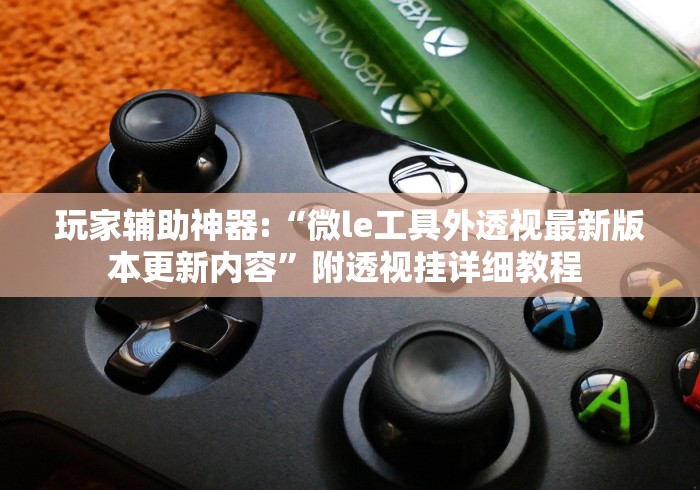 玩家辅助神器:“微le工具外透视最新版本更新内容”附透视挂详细教程 