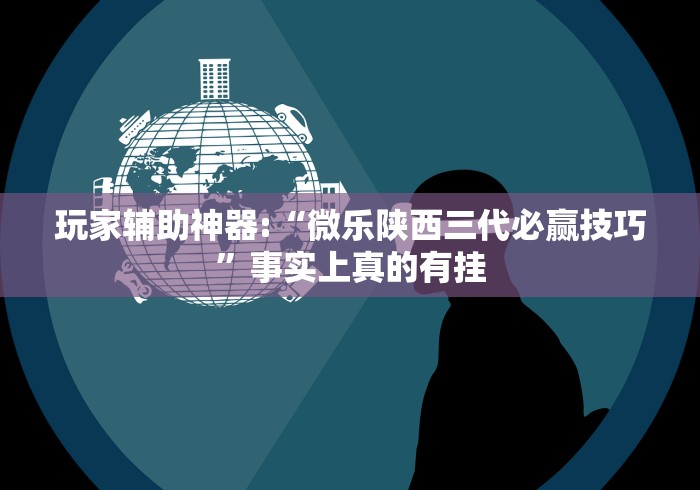 玩家辅助神器:“微乐陕西三代必赢技巧”事实上真的有挂