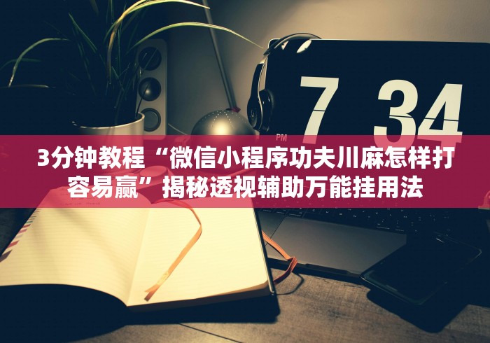 3分钟教程“微信小程序功夫川麻怎样打容易赢”揭秘透视辅助万能挂用法