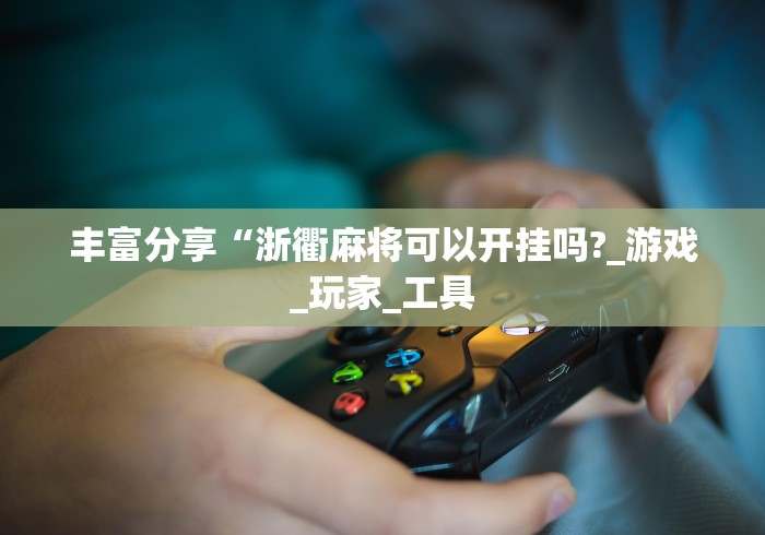 丰富分享“浙衢麻将可以开挂吗?_游戏_玩家_工具