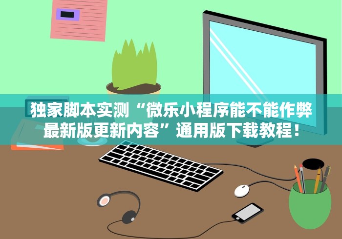 独家脚本实测“微乐小程序能不能作弊最新版更新内容”通用版下载教程！