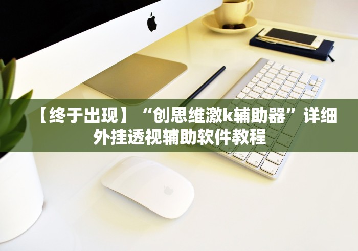 【终于出现】“创思维激k辅助器”详细外挂透视辅助软件教程