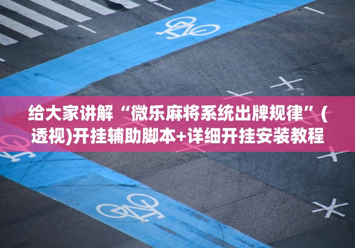给大家讲解“微乐麻将系统出牌规律”(透视)开挂辅助脚本+详细开挂安装教程