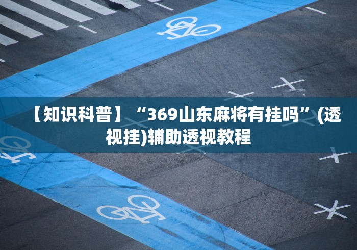【知识科普】“369山东麻将有挂吗”(透视挂)辅助透视教程