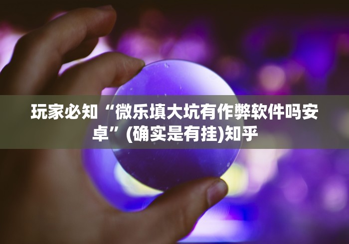 玩家必知“微乐填大坑有作弊软件吗安卓”(确实是有挂)知乎