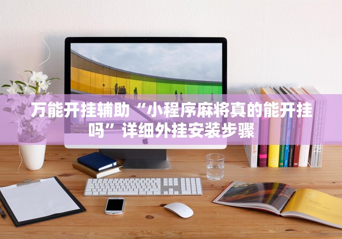 万能开挂辅助“小程序麻将真的能开挂吗”详细外挂安装步骤