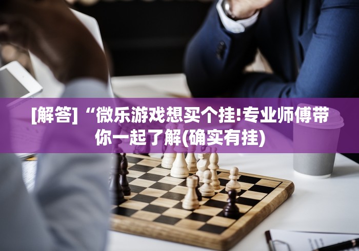 [解答]“微乐游戏想买个挂!专业师傅带你一起了解(确实有挂)