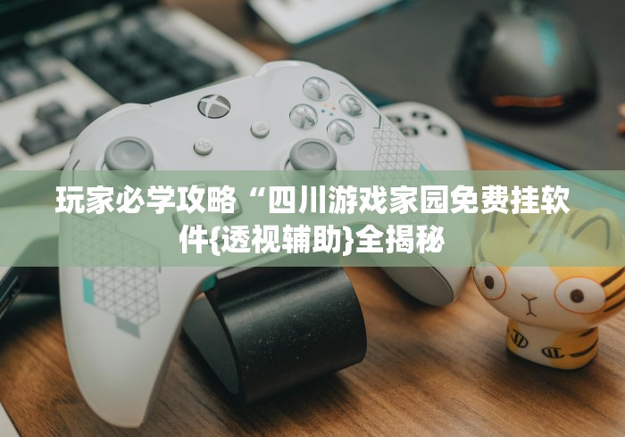 玩家必学攻略“四川游戏家园免费挂软件{透视辅助}全揭秘
