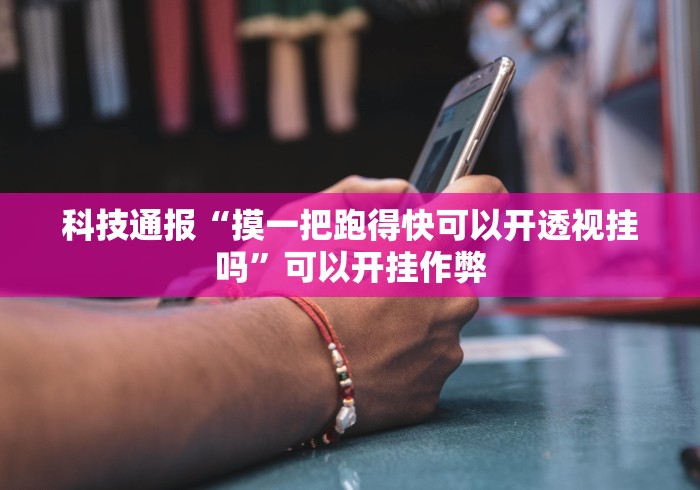 科技通报“摸一把跑得快可以开透视挂吗”可以开挂作弊