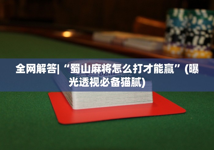 全网解答|“蜀山麻将怎么打才能赢”(曝光透视必备猫腻)