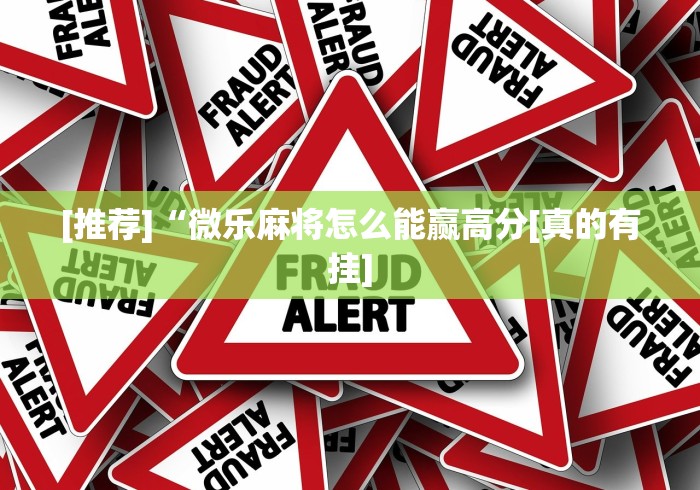 [推荐]“微乐麻将怎么能赢高分[真的有挂]