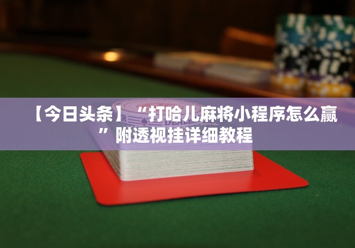 【今日头条】“打哈儿麻将小程序怎么赢”附透视挂详细教程 