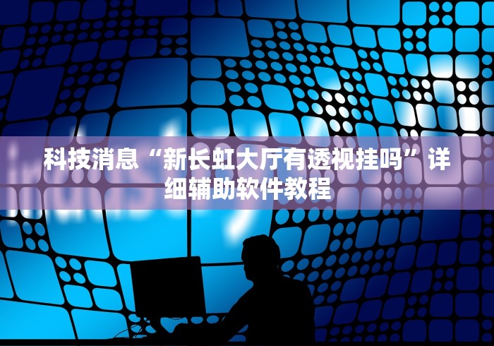 科技消息“新长虹大厅有透视挂吗”详细辅助软件教程