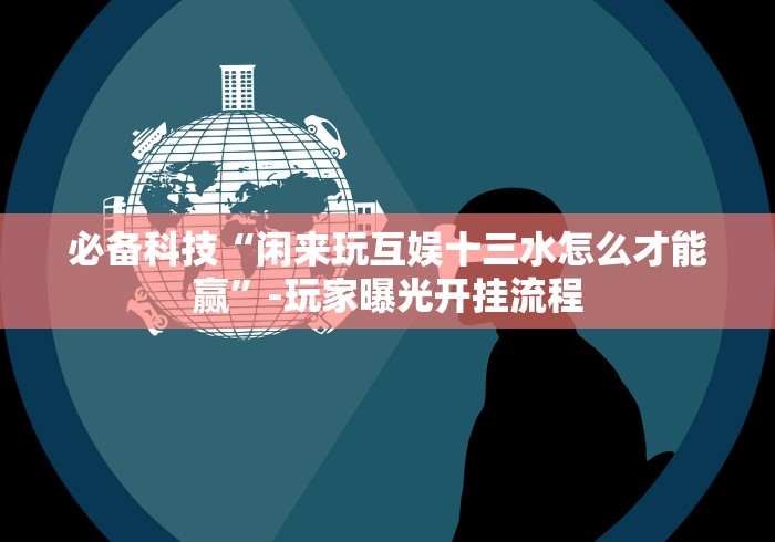必备科技“闲来玩互娱十三水怎么才能赢”-玩家曝光开挂流程