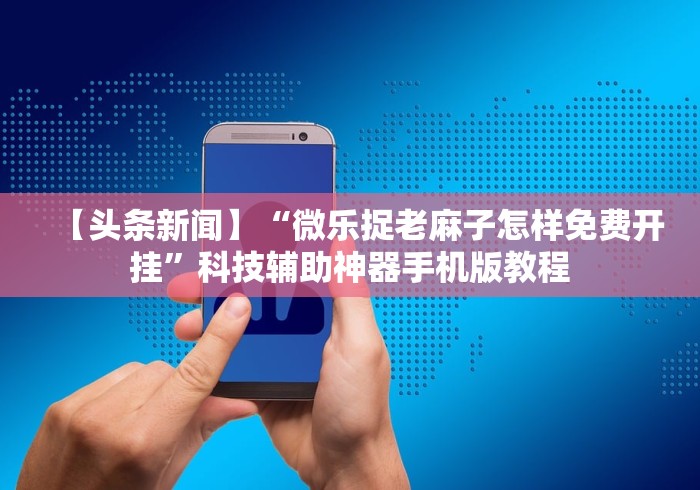 【头条新闻】“微乐捉老麻子怎样免费开挂”科技辅助神器手机版教程