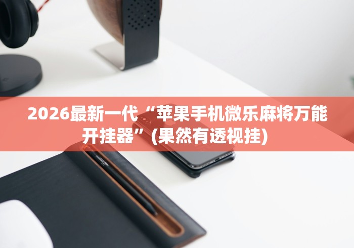 2026最新一代“苹果手机微乐麻将万能开挂器”(果然有透视挂) 