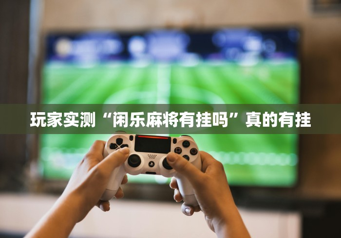 玩家实测“闲乐麻将有挂吗”真的有挂