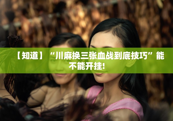【知道】“川麻换三张血战到底技巧”能不能开挂!