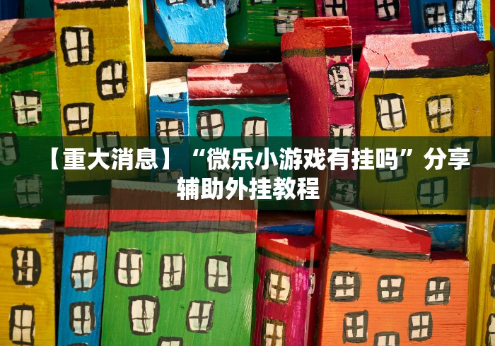 【重大消息】“微乐小游戏有挂吗”分享辅助外挂教程