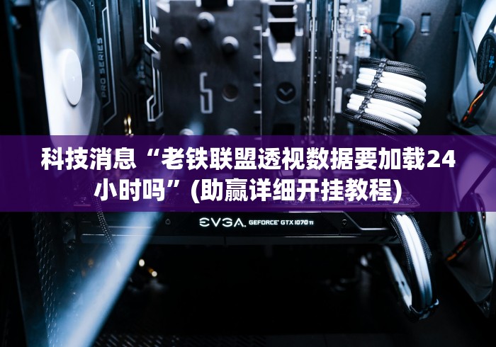 科技消息“老铁联盟透视数据要加载24小时吗”(助赢详细开挂教程)