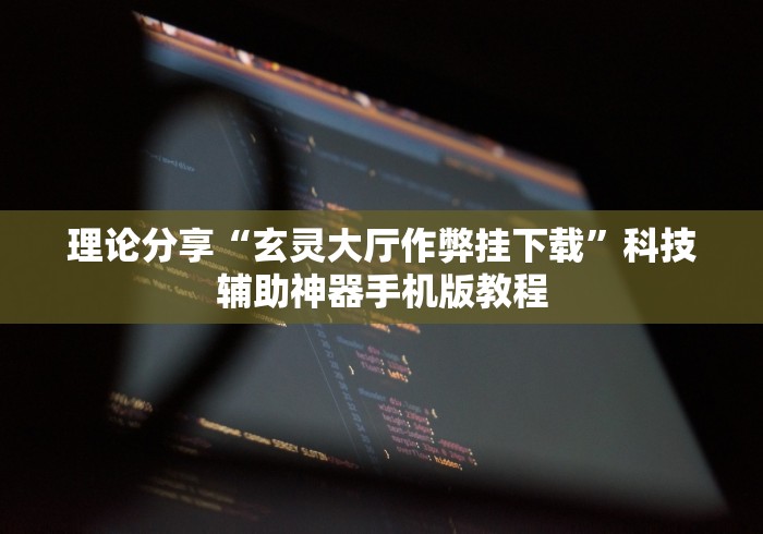 理论分享“玄灵大厅作弊挂下载”科技辅助神器手机版教程