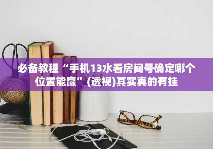 必备教程“手机13水看房间号确定哪个位置能赢”(透视)其实真的有挂
