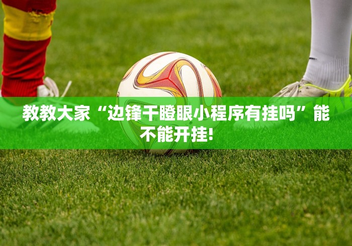 教教大家“边锋干瞪眼小程序有挂吗”能不能开挂!