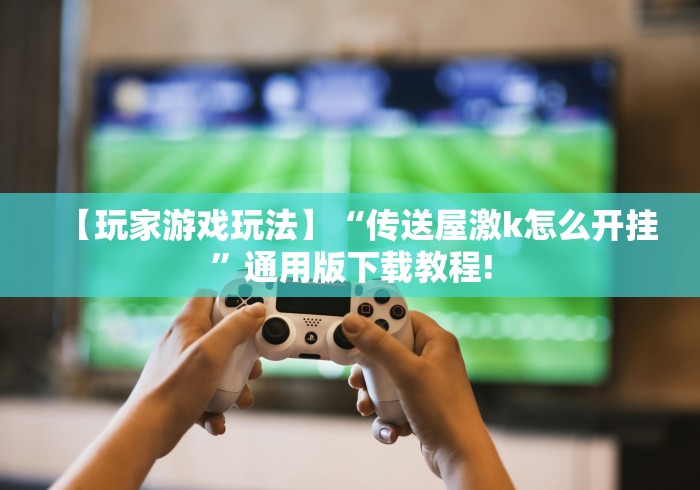 【玩家游戏玩法】“传送屋激k怎么开挂”通用版下载教程!