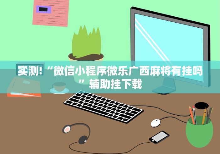 实测!“微信小程序微乐广西麻将有挂吗”辅助挂下载