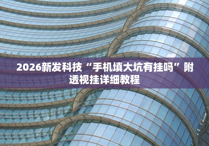 2026新发科技“手机填大坑有挂吗	”附透视挂详细教程