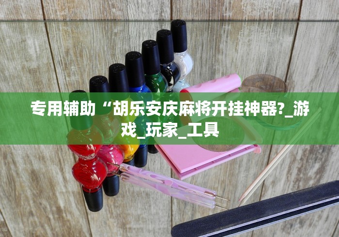 专用辅助“胡乐安庆麻将开挂神器?_游戏_玩家_工具