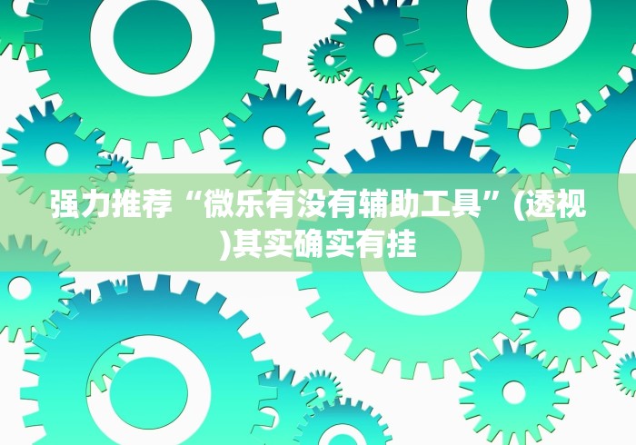 强力推荐“微乐有没有辅助工具	”(透视)其实确实有挂