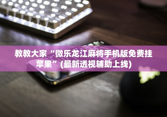 教教大家“微乐龙江麻将手机版免费挂苹果	”(最新透视辅助上线)
