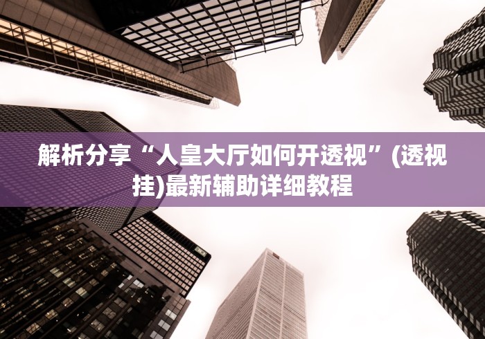 解析分享“人皇大厅如何开透视”(透视挂)最新辅助详细教程