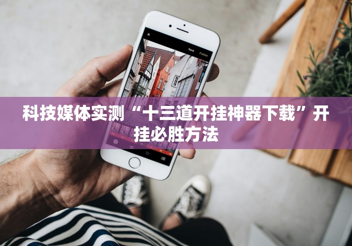 科技媒体实测“十三道开挂神器下载”开挂必胜方法