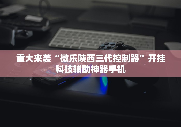 重大来袭“微乐陕西三代控制器”开挂科技辅助神器手机